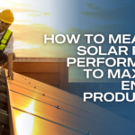 How to Measure Solar Panel Performance to Maximize Energy Production